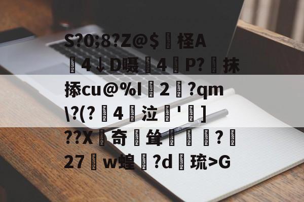 九游娱乐APP-S?0;8?Z@$妷柽A劶4↓D嗫軕4P?蔔抹掭cu@%I2淨?qm\?(?鋻4巜泣脫']??X齛奇鐘耸?屧27w蝗閊?d綝琉>G的简单介绍